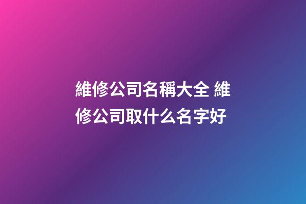 維修公司名稱大全 維修公司取什么名字好-第1張-公司起名-玄機派